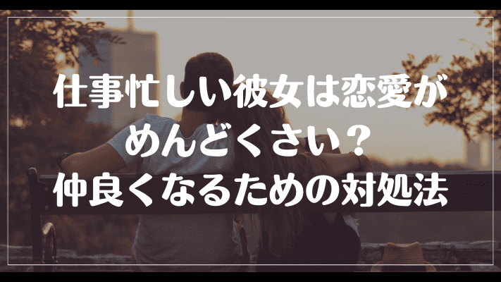 仕事忙しい彼女は恋愛がめんどくさい？仲良くなるための対処法