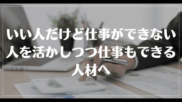 まとめ：いい人だけど仕事ができない人を活かしつつ仕事もできる人材へ