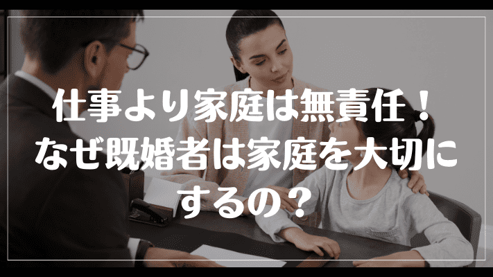 仕事より家庭は無責任！なぜ既婚者は家庭を大切にするの？