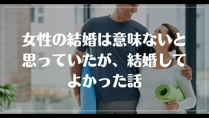 女性の結婚は意味ないと思っていたが、結婚してよかった話