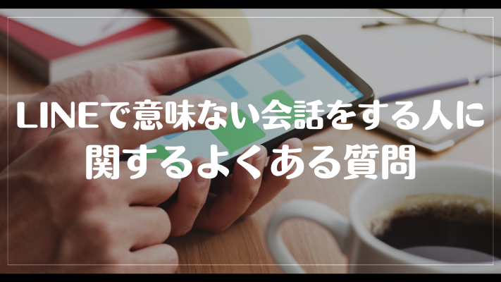 LINEで意味ない会話をする人に関するよくある質問