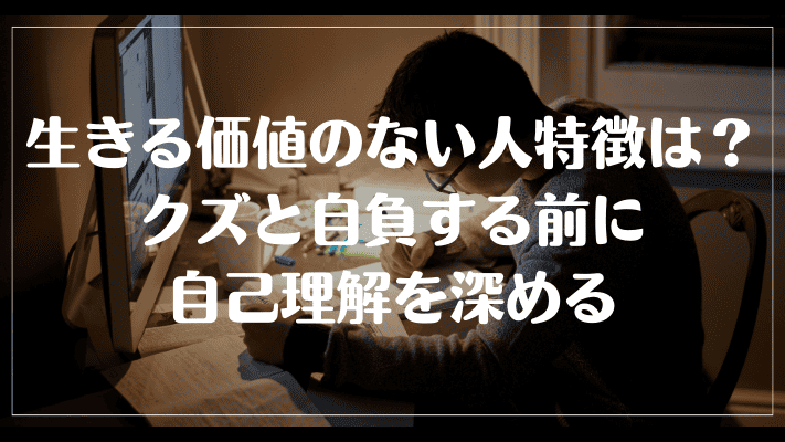 生きる価値のない人特徴は？クズと自負する前に自己理解を深める