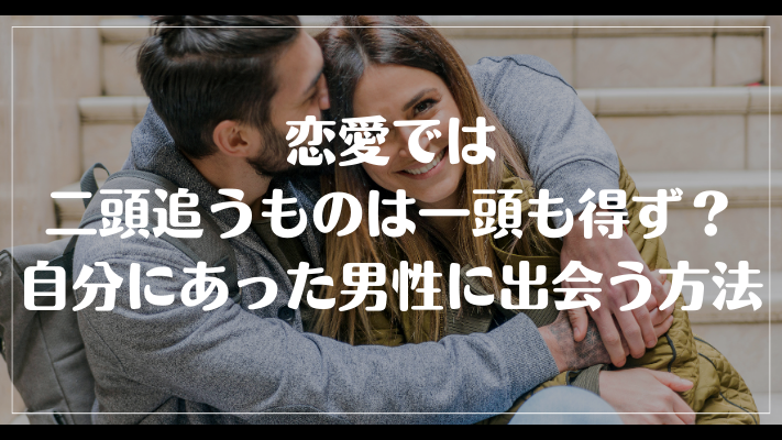 恋愛では二頭追うものは一頭も得ず？自分にあった男性に出会う方法