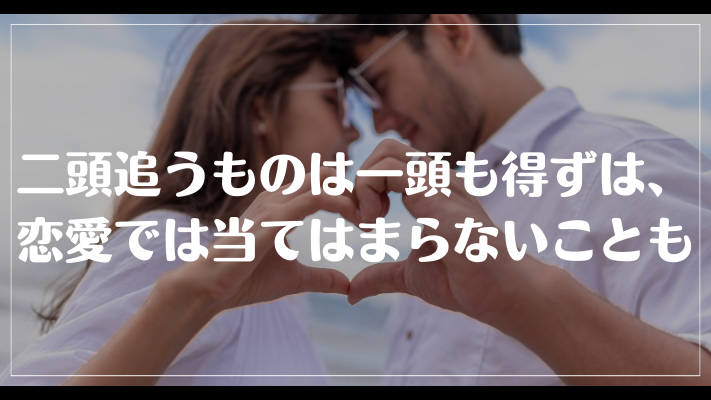 二頭追うものは一頭も得ずは、恋愛では当てはまらないことも