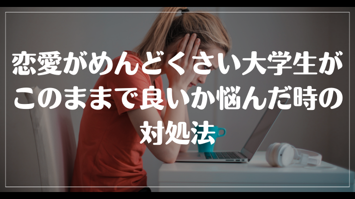 恋愛がめんどくさい大学生がこのままで良いか悩んだ時の対処法