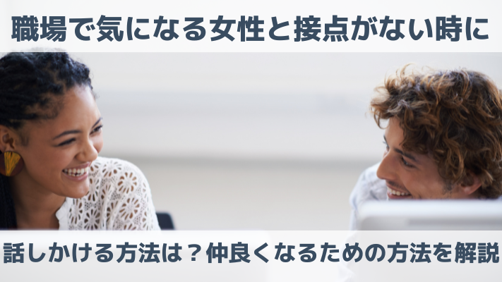 職場で気になる女性と接点がない時に話しかける方法は？仲良くなるための方法を解説