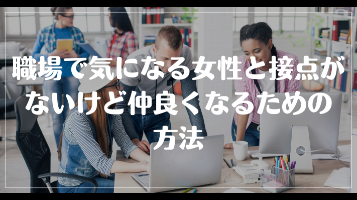 職場で気になる女性と接点がないけど仲良くなるための方法