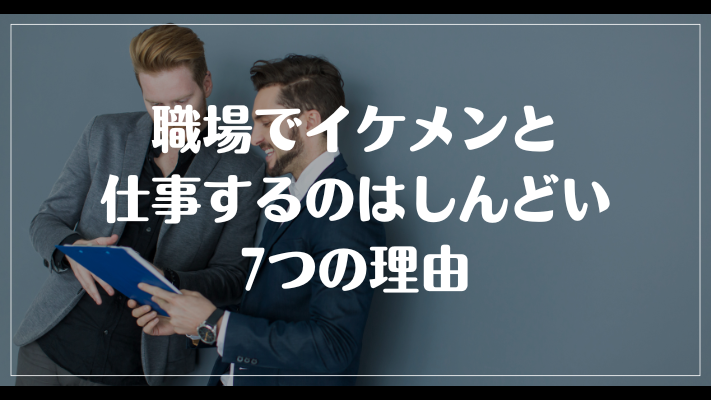 職場でイケメンと仕事するのはしんどい7つの理由