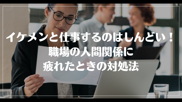 イケメンと仕事するのはしんどい！職場の人間関係に疲れたときの対処法