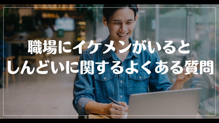 職場にイケメンがいるとしんどいに関するよくある質問