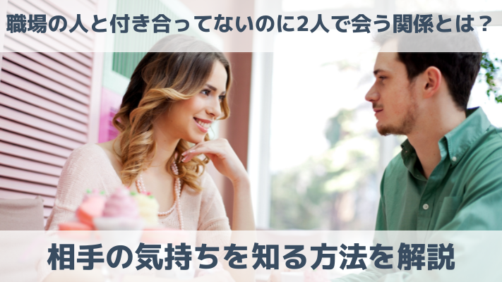 職場の人と付き合ってないのに2人で会う関係とは？相手の気持ちを知る方法を解説