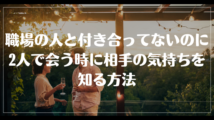 職場の人と付き合ってないのに2人で会う時に相手の気持ちを知る方法