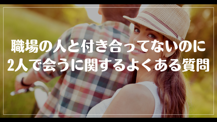 職場の人と付き合ってないのに2人で会うに関するよくある質問