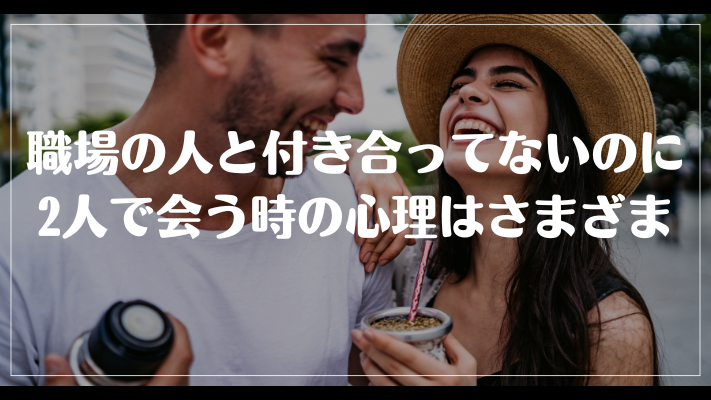 まとめ:職場の人と付き合ってないのに2人で会う時の心理はさまざま