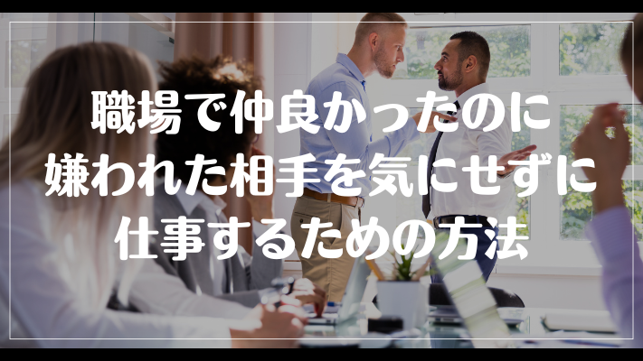 職場で仲良かったのに嫌われた相手を気にせずに仕事するための方法