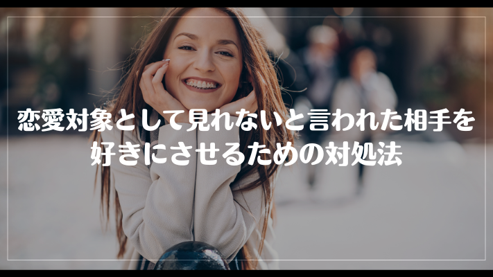 恋愛対象として見れないと言われた相手を好きにさせるための対処法