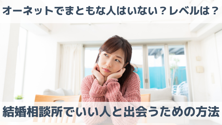 オーネットでまともな人はいない？レベルは？結婚相談所でいい人と出会うための方法