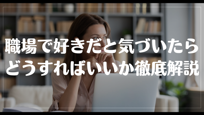 職場で好きだと気づいたらどうすればいいか徹底解説