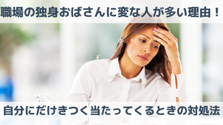 職場の独身おばさんに変な人が多い理由！自分にだけきつく当たってくるときの対処法