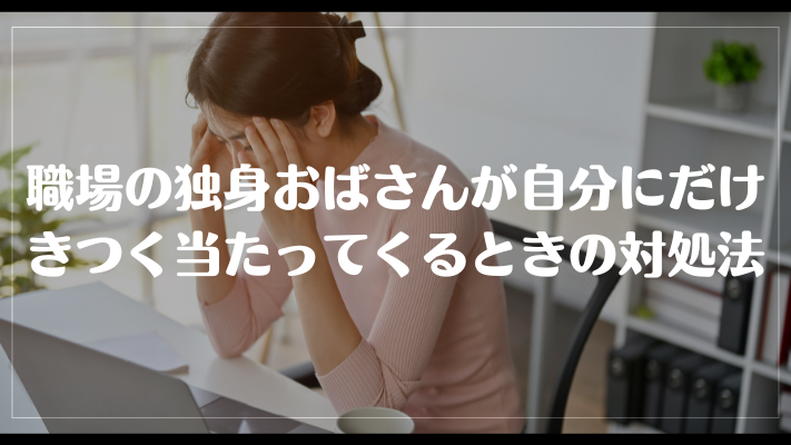 職場の独身おばさんが自分にだけきつく当たってくるときの対処法