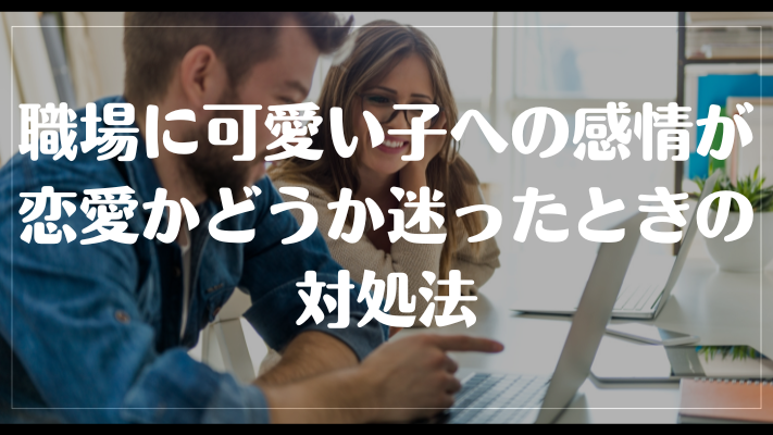 職場に可愛い子への感情が恋愛かどうか迷ったときの対処法