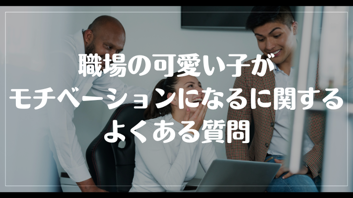 職場の可愛い子がモチベーションになるに関するよくある質問