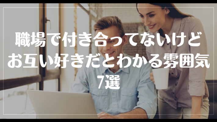 職場で付き合ってないけどお互い好きだとわかる雰囲気7選